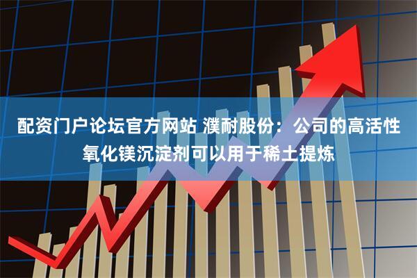 配资门户论坛官方网站 濮耐股份：公司的高活性氧化镁沉淀剂可以用于稀土提炼