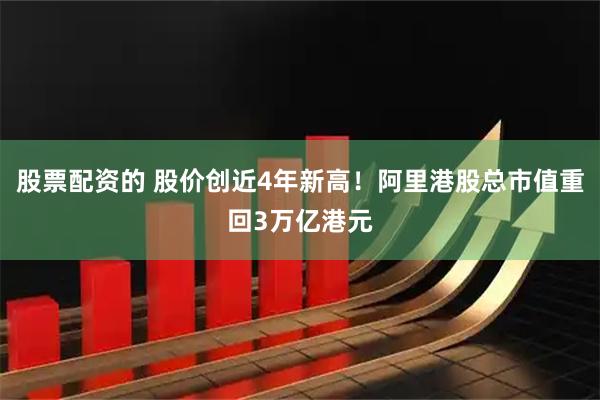 股票配资的 股价创近4年新高！阿里港股总市值重回3万亿港元