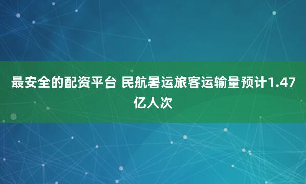 最安全的配资平台 民航暑运旅客运输量预计1.47亿人次