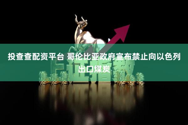 投查查配资平台 哥伦比亚政府宣布禁止向以色列出口煤炭
