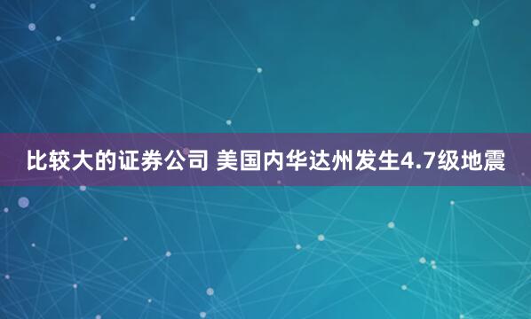 比较大的证券公司 美国内华达州发生4.7级地震