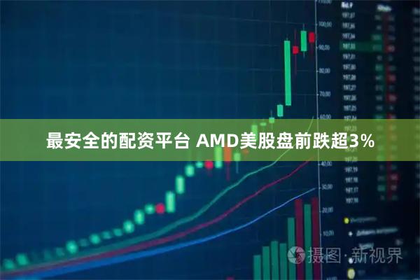 最安全的配资平台 AMD美股盘前跌超3%