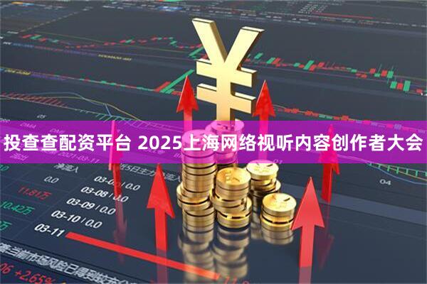 投查查配资平台 2025上海网络视听内容创作者大会