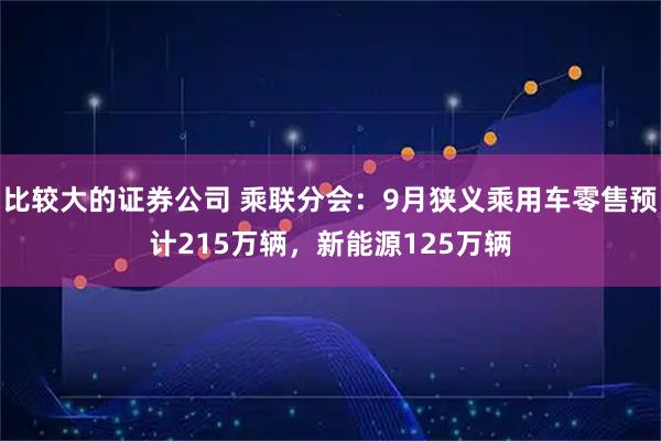 比较大的证券公司 乘联分会：9月狭义乘用车零售预计215万辆，新能源125万辆