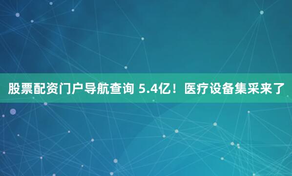 股票配资门户导航查询 5.4亿！医疗设备集采来了