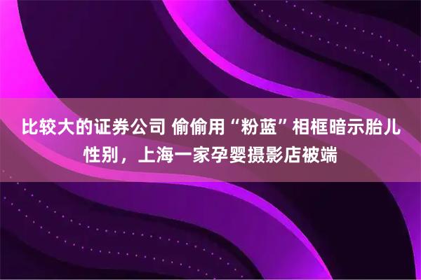 比较大的证券公司 偷偷用“粉蓝”相框暗示胎儿性别，上海一家孕婴摄影店被端