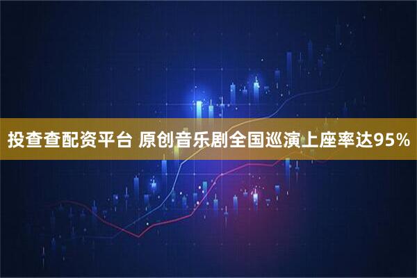 投查查配资平台 原创音乐剧全国巡演上座率达95%