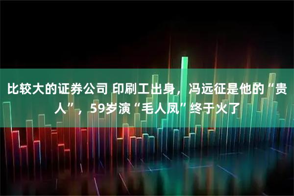 比较大的证券公司 印刷工出身，冯远征是他的“贵人”，59岁演“毛人凤”终于火了