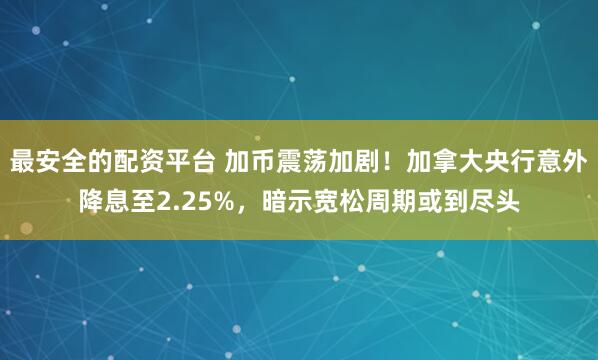 最安全的配资平台 加币震荡加剧！加拿大央行意外降息至2.25%，暗示宽松周期或到尽头