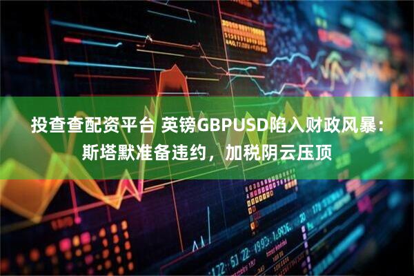 投查查配资平台 英镑GBPUSD陷入财政风暴：斯塔默准备违约，加税阴云压顶