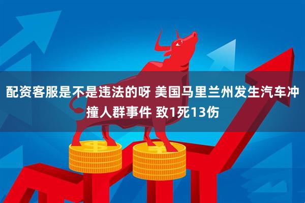 配资客服是不是违法的呀 美国马里兰州发生汽车冲撞人群事件 致1死13伤