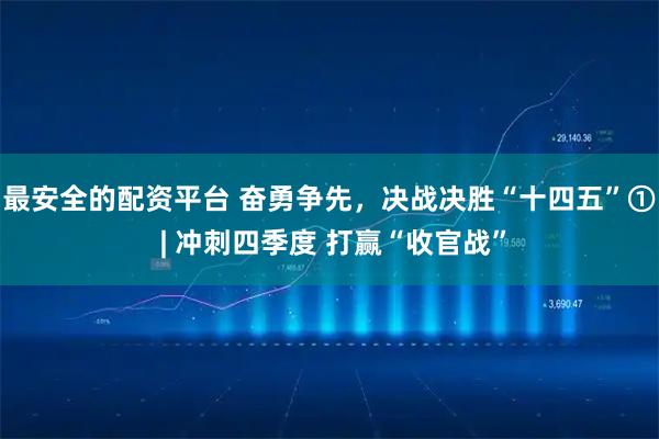 最安全的配资平台 奋勇争先，决战决胜“十四五”① | 冲刺四季度 打赢“收官战”