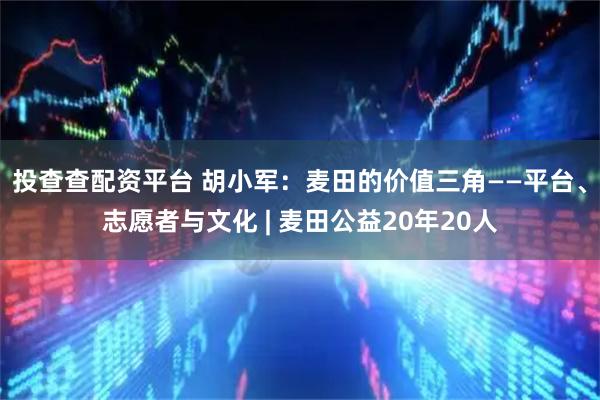 投查查配资平台 胡小军：麦田的价值三角——平台、志愿者与文化 | 麦田公益20年20人
