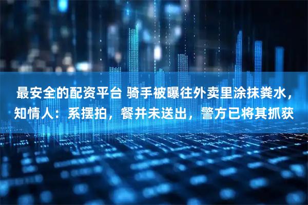 最安全的配资平台 骑手被曝往外卖里涂抹粪水，知情人：系摆拍，餐并未送出，警方已将其抓获