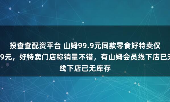 投查查配资平台 山姆99.9元同款零食好特卖仅售39.9元，好特卖门店称销量不错，有山姆会员线下店已无库存