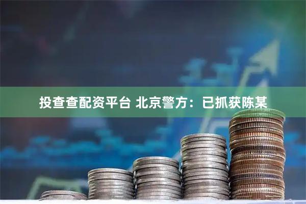 投查查配资平台 北京警方：已抓获陈某