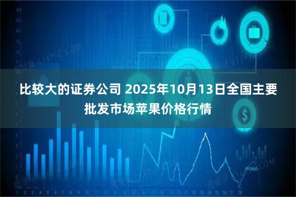 比较大的证券公司 2025年10月13日全国主要批发市场苹果价格行情