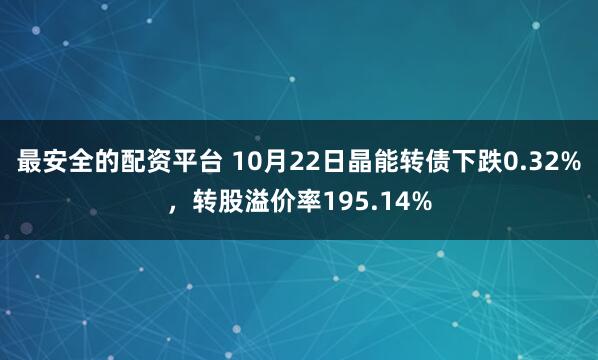 最安全的配资平台 10月22日晶能转债下跌0.32%，转股溢价率195.14%