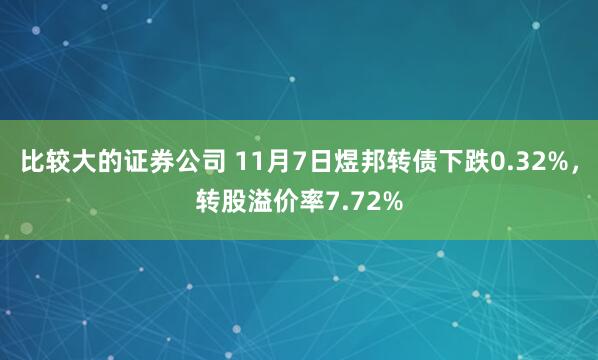 比较大的证券公司 11月7日煜邦转债下跌0.32%，转股溢价率7.72%