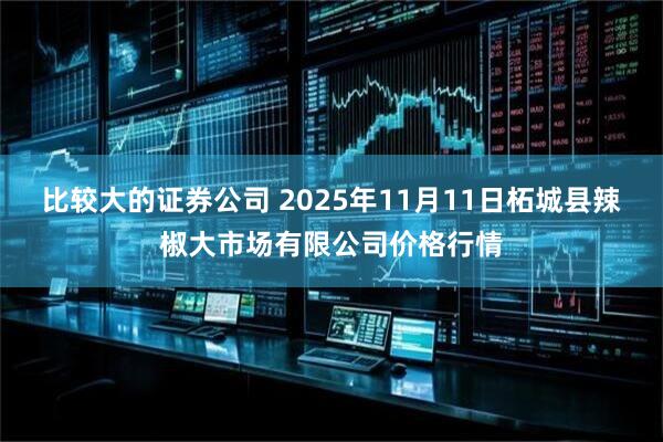 比较大的证券公司 2025年11月11日柘城县辣椒大市场有限公司价格行情