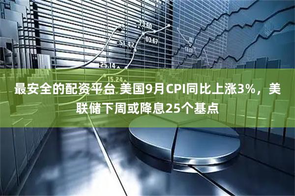 最安全的配资平台 美国9月CPI同比上涨3%，美联储下周或降息25个基点