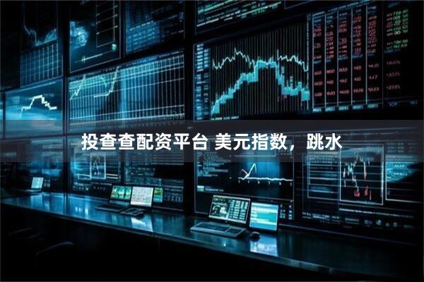 投查查配资平台 美元指数，跳水