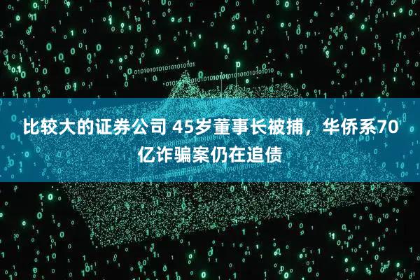 比较大的证券公司 45岁董事长被捕，华侨系70亿诈骗案仍在追债