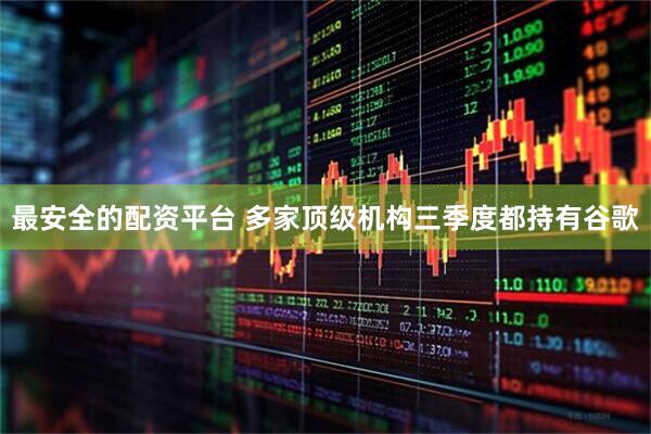 最安全的配资平台 多家顶级机构三季度都持有谷歌