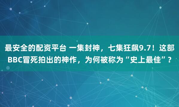 最安全的配资平台 一集封神，七集狂飙9.7！这部BBC冒死拍出的神作，为何被称为“史上最佳”？