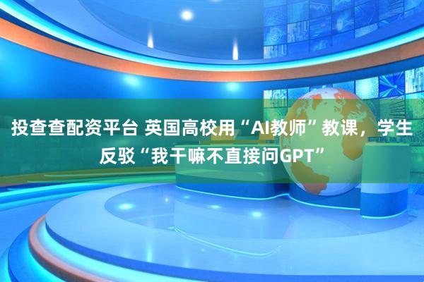 投查查配资平台 英国高校用“AI教师”教课，学生反驳“我干嘛不直接问GPT”