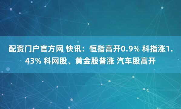 配资门户官方网 快讯：恒指高开0.9% 科指涨1.43% 科网股、黄金股普涨 汽车股高开