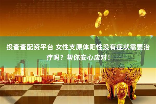 投查查配资平台 女性支原体阳性没有症状需要治疗吗？帮你安心应对！