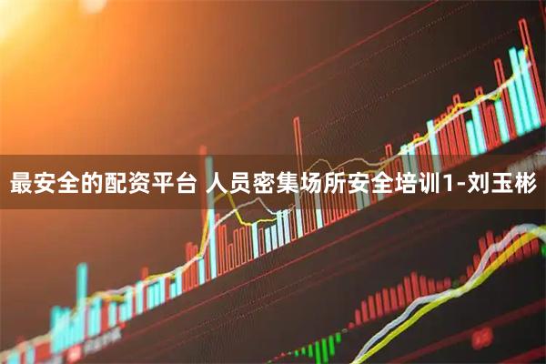 最安全的配资平台 人员密集场所安全培训1-刘玉彬