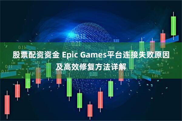 股票配资资金 Epic Games平台连接失败原因及高效修复方法详解
