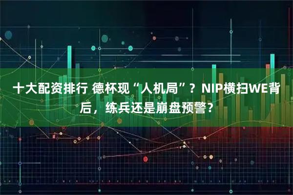 十大配资排行 德杯现“人机局”？NIP横扫WE背后，练兵还是崩盘预警？