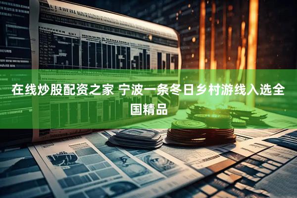 在线炒股配资之家 宁波一条冬日乡村游线入选全国精品