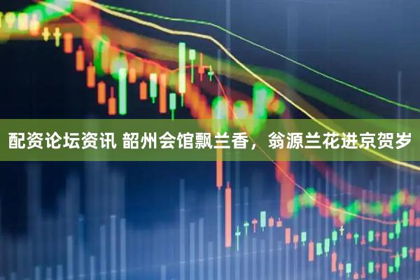 配资论坛资讯 韶州会馆飘兰香，翁源兰花进京贺岁