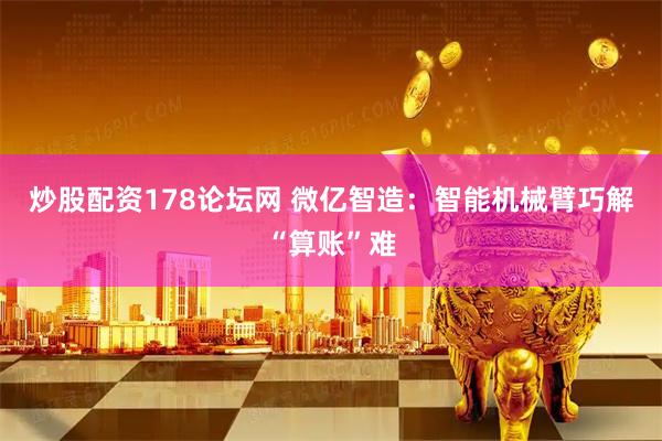 炒股配资178论坛网 微亿智造：智能机械臂巧解“算账”难