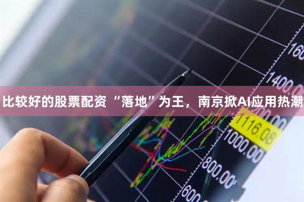 比较好的股票配资 “落地”为王，南京掀AI应用热潮