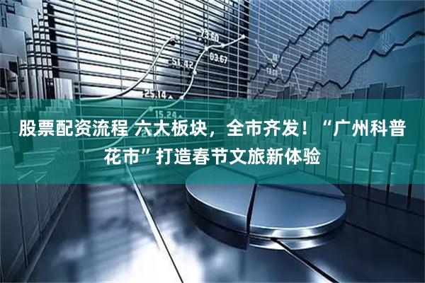 股票配资流程 六大板块，全市齐发！“广州科普花市”打造春节文旅新体验