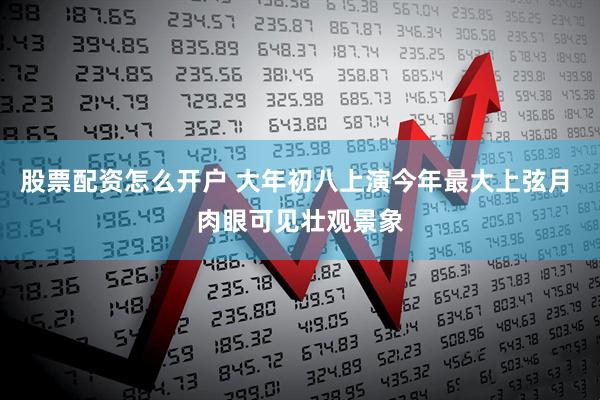 股票配资怎么开户 大年初八上演今年最大上弦月 肉眼可见壮观景象