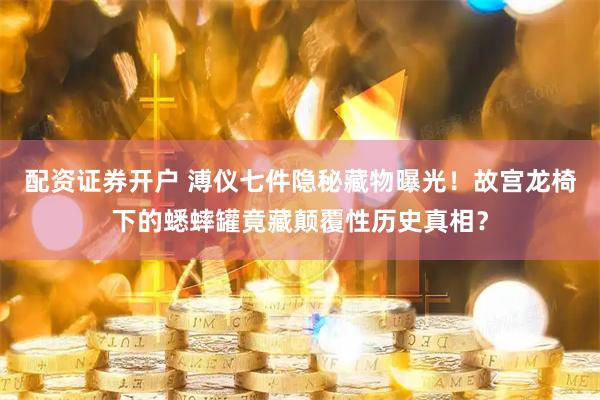 配资证券开户 溥仪七件隐秘藏物曝光!故宫龙椅下的蟋蟀罐竟藏颠覆性历史真相?
