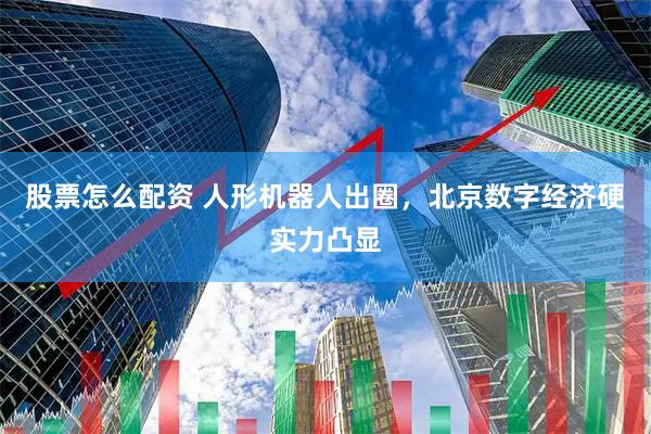 股票怎么配资 人形机器人出圈，北京数字经济硬实力凸显