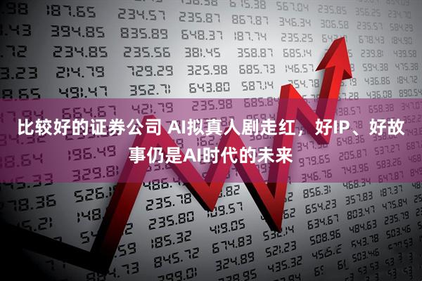 比较好的证券公司 AI拟真人剧走红，好IP、好故事仍是AI时代的未来