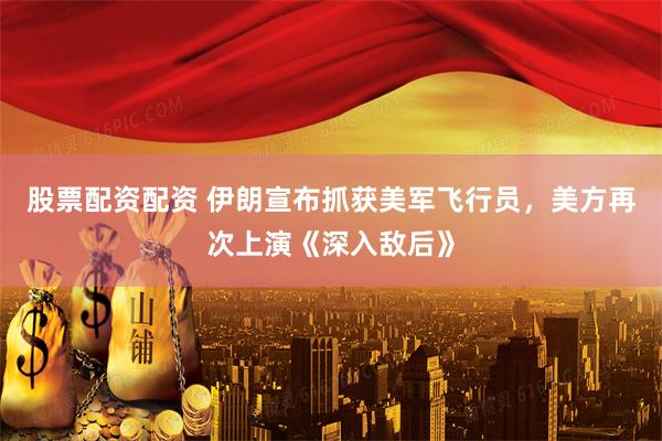股票配资配资 伊朗宣布抓获美军飞行员，美方再次上演《深入敌后》