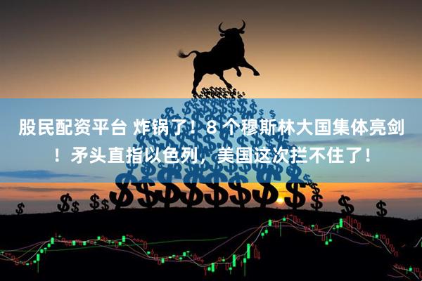 股民配资平台 炸锅了！8 个穆斯林大国集体亮剑！矛头直指以色列，美国这次拦不住了！