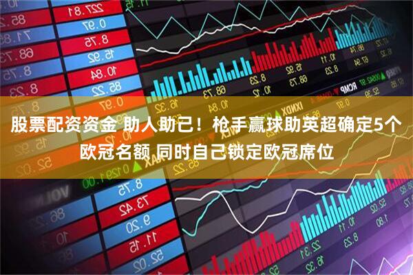 股票配资资金 助人助己！枪手赢球助英超确定5个欧冠名额 同时自己锁定欧冠席位