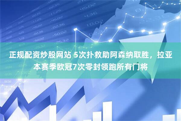 正规配资炒股网站 5次扑救助阿森纳取胜，拉亚本赛季欧冠7次零封领跑所有门将