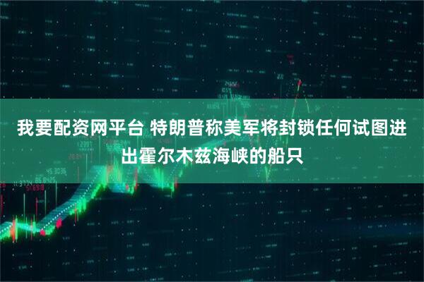 我要配资网平台 特朗普称美军将封锁任何试图进出霍尔木兹海峡的船只