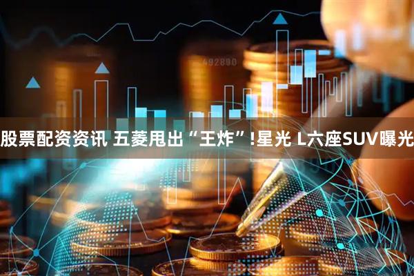 股票配资资讯 五菱甩出“王炸”!星光 L六座SUV曝光